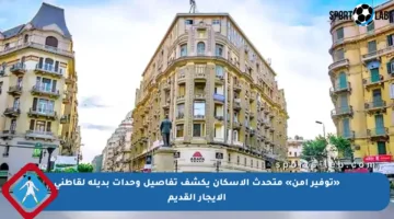 «توفير آمن» متحدث الإسكان يكشف تفاصيل وحدات بديلة لقاطني الإيجار القديم